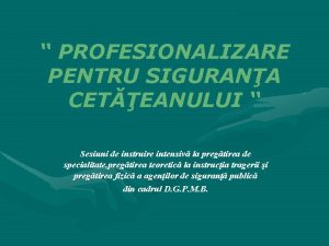 PROFESIONALIZARE PENTRU SIGURANA CETEANULUI Sesiuni de instruire intensiv