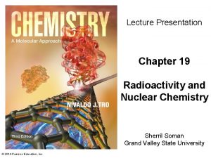 Lecture Presentation Chapter 19 Radioactivity and Nuclear Chemistry Lecture Presentation Chapter 19 Radioactivity and Nuclear Chemistry