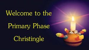 Welcome to the Primary Phase Christingle What is