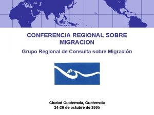 CONFERENCIA REGIONAL SOBRE MIGRACION Grupo Regional de Consulta