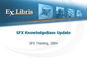 SFX Knowledge Base Update SFX Training 2004 SFX