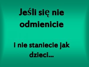 Jeli si nie odmienicie i nie staniecie jak