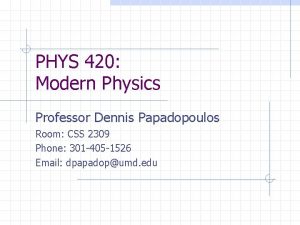 PHYS 420 Modern Physics Professor Dennis Papadopoulos Room