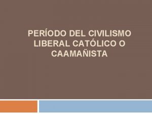 PERODO DEL CIVILISMO LIBERAL CATLICO O CAAMAISTA Ignacio