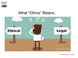 What Ethics Means BUSINESS ETHICS course BUSINESS ETHICS