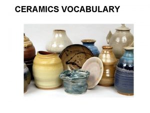 CERAMICS VOCABULARY What are ceramics Ceramics and ceramic