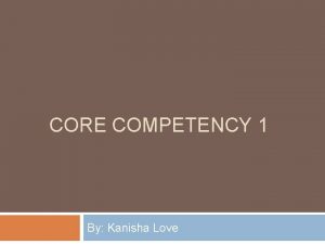 CORE COMPETENCY 1 By Kanisha Love Core Competency