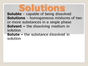 Solutions Soluble capable of being dissolved Solutions homogeneous