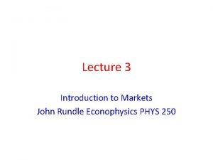Lecture 3 Introduction to Markets John Rundle Econophysics