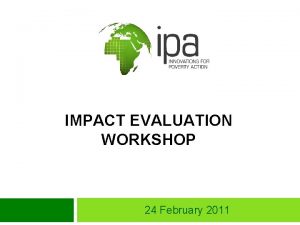 IMPACT EVALUATION WORKSHOP 24 February 2011 Workshop objectives