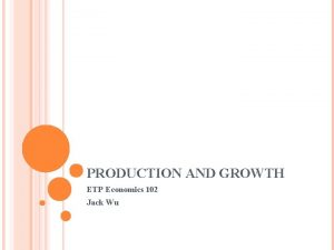 PRODUCTION AND GROWTH ETP Economics 102 Jack Wu