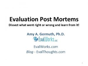 Evaluation Post Mortems Dissect what went right or