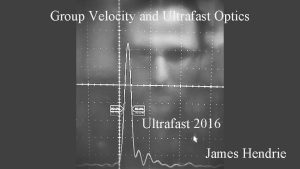 Group Velocity and Ultrafast Optics Ultrafast 2016 James
