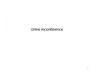 Urine incontinence 1 Definition the involuntary leakage of