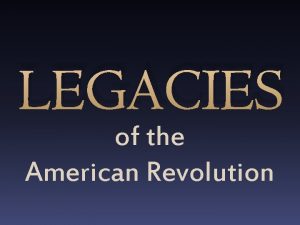 LEGACIES of the American Revolution Legacies of the