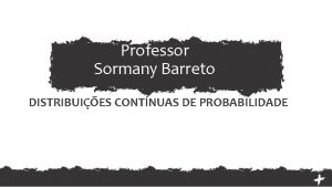 Professor Sormany Barreto DISTRIBUIES CONTNUAS DE PROBABILIDADE smsormany