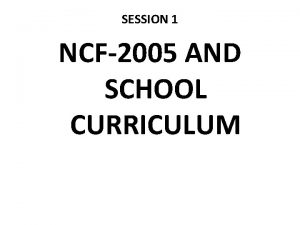 SESSION 1 NCF2005 AND SCHOOL CURRICULUM A background