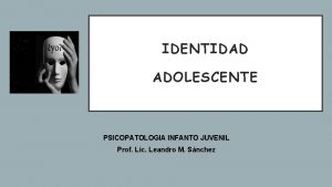 IDENTIDAD ADOLESCENTE PSICOPATOLOGIA INFANTO JUVENIL Prof Lic Leandro