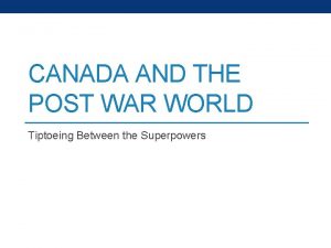 CANADA AND THE POST WAR WORLD Tiptoeing Between