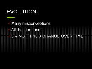 EVOLUTION Many misconceptions All that it means LIVING