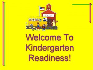 Welcome To Kindergarten Readiness Goals of Kindergarten Readiness