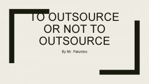 TO OUTSOURCE OR NOT TO OUTSOURCE By Mr