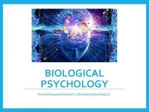 BIOLOGICAL PSYCHOLOGY Everything psychological is ultimately physiological Biological