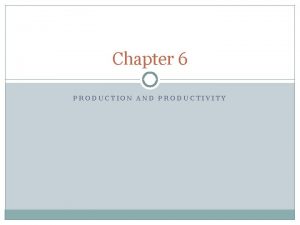 Chapter 6 PRODUCTION AND PRODUCTIVITY PRODUCTIVITY AND PRODUCTION