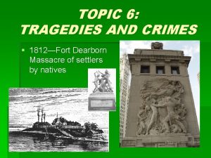 TOPIC 6 TRAGEDIES AND CRIMES 1812Fort Dearborn Massacre