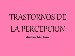 TRASTORNOS DE LA PERCEPCION Andrea Martnez TRASTORNOS DE