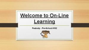 Welcome to OnLine Learning Peabody PreSchool 102 Where