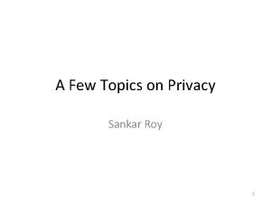 A Few Topics on Privacy Sankar Roy 1