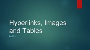 Hyperlinks Images and Tables PART 1 Overview We