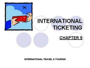 INTERNATIONAL TICKETING CHAPTER 5 INTERNATIONAL TRAVEL TOURISM OBJECTIVES
