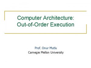 Computer Architecture OutofOrder Execution Prof Onur Mutlu Carnegie