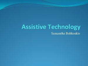 Assistive Technology Samantha Bobkoskie Overview Assistive Technology is