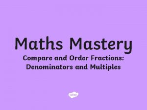 Maths Mastery Compare and Order Fractions Denominators and