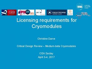 Licensing requirements for Cryomodules Christine Darve Critical Design