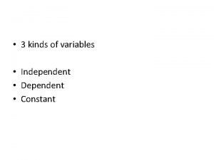 3 kinds of variables Independent Dependent Constant Independent