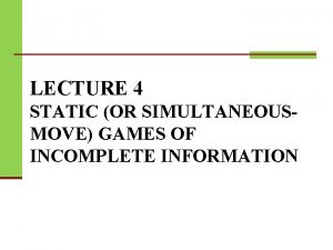 LECTURE 4 STATIC OR SIMULTANEOUSMOVE GAMES OF INCOMPLETE