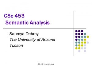 CSc 453 Semantic Analysis Saumya Debray The University