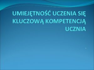 UMIEJTNO UCZENIA SI KLUCZOW KOMPETENCJ UCZNIA KOMPETENCJA To