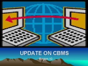 REGION 10 UPDATE ON CBMS Region 10 CBMS