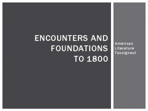 ENCOUNTERS AND FOUNDATIONS TO 1800 American Literature Tousignaut