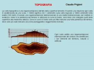 TOPOGRAFIA Claudio Prigioni La carta topografica una rappresentazione