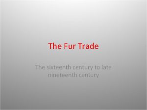 The Fur Trade The sixteenth century to late