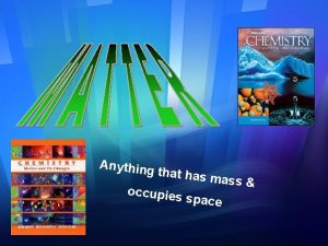 Anything that has occupies mass space Mass Weight