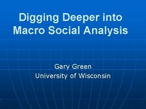 Digging Deeper into Macro Social Analysis Gary Green