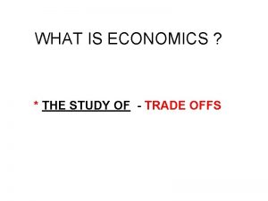 WHAT IS ECONOMICS THE STUDY OF TRADE OFFS