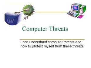 Computer Threats I can understand computer threats and